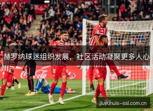 赫罗纳球迷组织发展,社区活动凝聚更多人心 赫罗纳球迷组织发展,社区活动凝聚更多人心