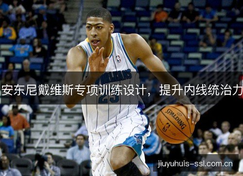 安东尼戴维斯专项训练设计,提升内线统治力 安东尼戴维斯专项训练设计,提升内线统治力