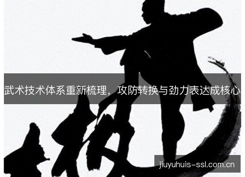 武术技术体系重新梳理，攻防转换与劲力表达成核心